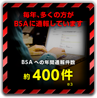 毎年、多くの方がBSAに通報しています BSAへの年間通報件数　約400件　※3