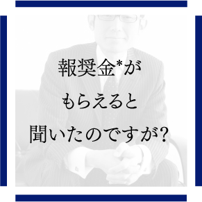 報奨金*がもらえると聞いたのですが？