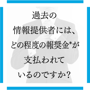 過去の情報提供者には、どの程度の報奨金*が支払われているのですか？