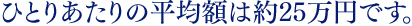 ひとりあたりの平均額は約25万円です。